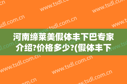 河南缔莱美假体丰下巴专家介绍?价格多少?(假体丰下巴需要多少钱)
