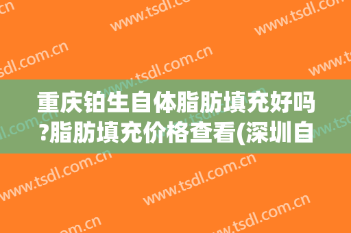 重庆铂生自体脂肪填充好吗?脂肪填充价格查看(深圳自体脂肪填充价位多少)