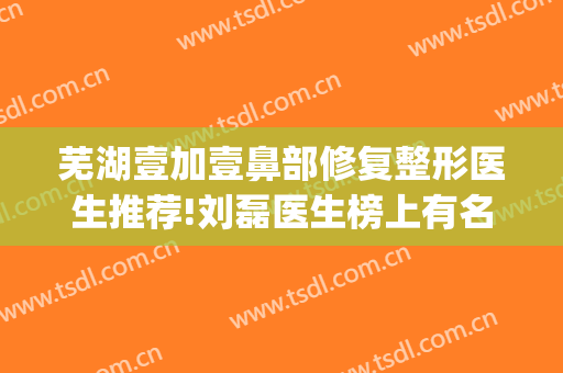 芜湖壹加壹鼻部修复整形医生推荐!刘磊医生榜上有名(安徽壹加医疗美容医院)