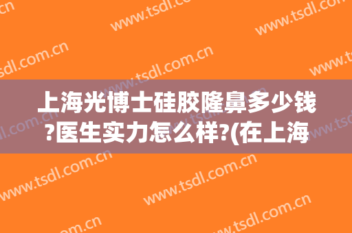 上海光博士硅胶隆鼻多少钱?医生实力怎么样?(在上海隆鼻子大概要多少钱)