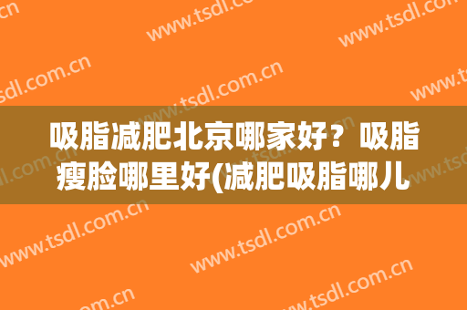 吸脂减肥北京哪家好？吸脂瘦脸哪里好(减肥吸脂哪儿好)
