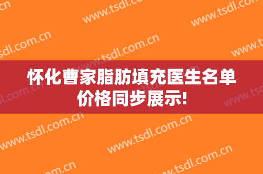 怀化曹家脂肪填充医生名单价格同步展示!