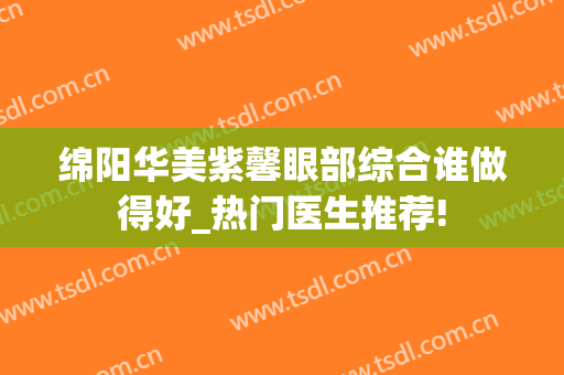 绵阳华美紫馨眼部综合谁做得好_热门医生推荐!