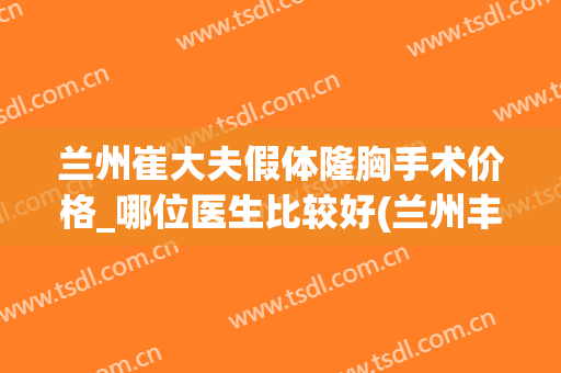 兰州崔大夫假体隆胸手术价格_哪位医生比较好(兰州丰胸费用兰州亚韩整形医院)