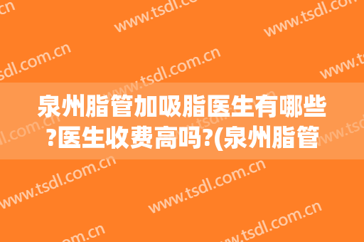 泉州脂管加吸脂医生有哪些?医生收费高吗?(泉州脂管加吸脂医生有哪些?医生收费高吗多少钱)