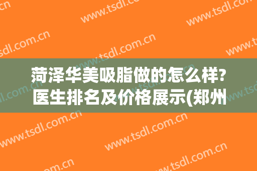 菏泽华美吸脂做的怎么样?医生排名及价格展示(郑州美莱吸脂怎么样)