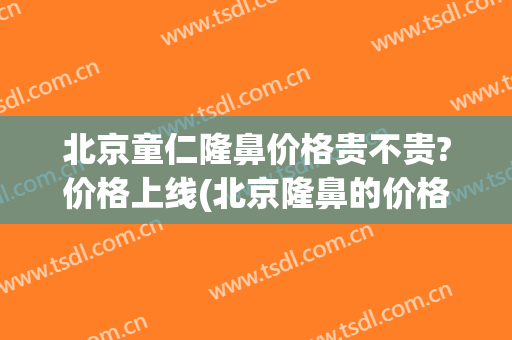 北京童仁隆鼻价格贵不贵?价格上线(北京隆鼻的价格)