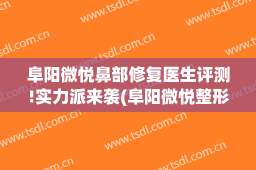 阜阳微悦鼻部修复医生评测!实力派来袭(阜阳微悦整形医院正规吗)