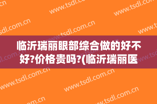 临沂瑞丽眼部综合做的好不好?价格贵吗?(临沂瑞丽医院怎么样)