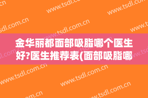 金华丽都面部吸脂哪个医生好?医生推荐表(面部吸脂哪家医院做好)