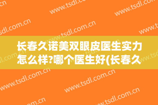 长春久诺美双眼皮医生实力怎么样?哪个医生好(长春久诺美双眼皮医生实力怎么样?哪个医生好一点)
