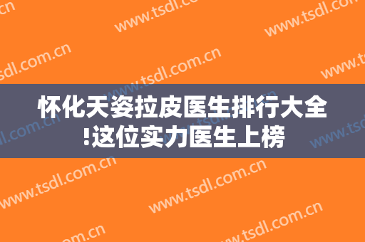 怀化天姿拉皮医生排行大全!这位实力医生上榜