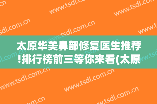 太原华美鼻部修复医生推荐!排行榜前三等你来看(太原华美整形医院医生)