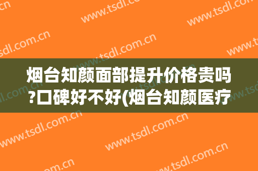 烟台知颜面部提升价格贵吗?口碑好不好(烟台知颜医疗美容)