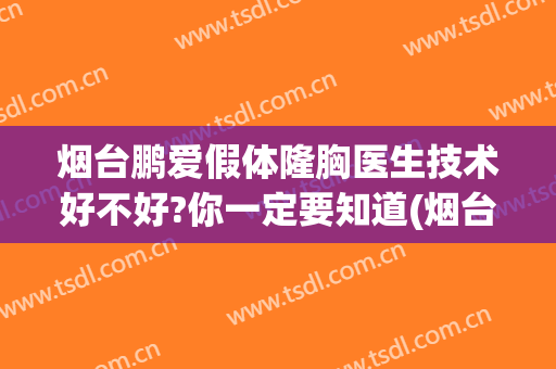 烟台鹏爱假体隆胸医生技术好不好?你一定要知道(烟台鹏爱整形医院怎么样)
