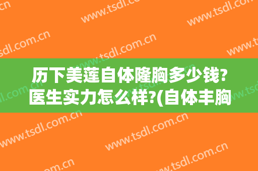 历下美莲自体隆胸多少钱?医生实力怎么样?(自体丰胸的大概价钱)