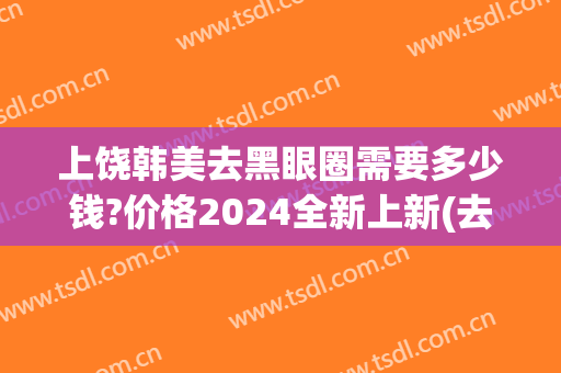 上饶韩美去黑眼圈需要多少钱?价格2024全新上新(去黑眼圈整形价格)