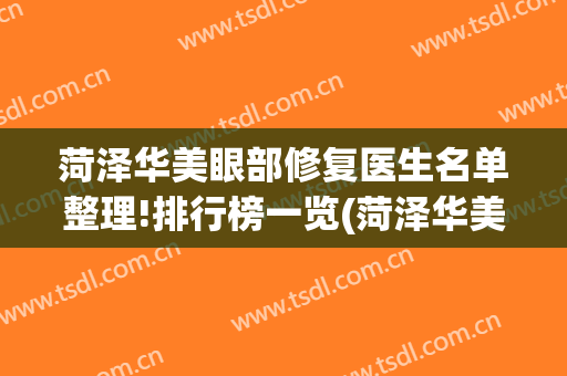 菏泽华美眼部修复医生名单整理!排行榜一览(菏泽华美整形美容医院)