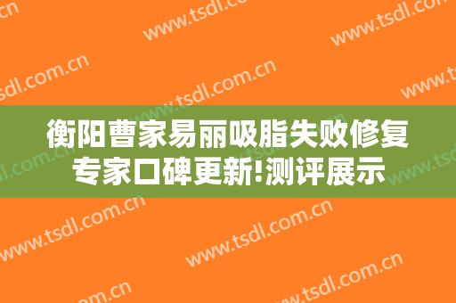 衡阳曹家易丽吸脂失败修复专家口碑更新!测评展示