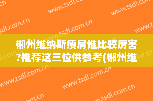郴州维纳斯瘦肩谁比较厉害?推荐这三位供参考(郴州维纳斯整形怎么样)