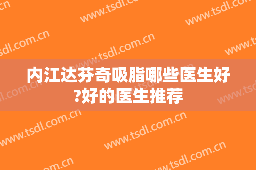 内江达芬奇吸脂哪些医生好?好的医生推荐