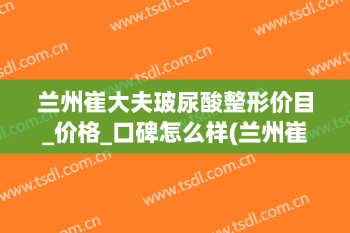 兰州崔大夫玻尿酸整形价目_价格_口碑怎么样(兰州崔医生整形怎么样)