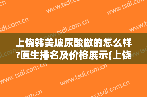 上饶韩美玻尿酸做的怎么样?医生排名及价格展示(上饶韩美整形美容医院正规吗)