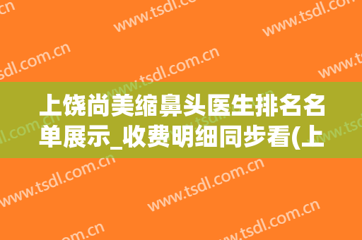 上饶尚美缩鼻头医生排名名单展示_收费明细同步看(上饶尚美整形医院医生名单)