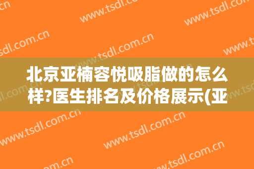 北京亚楠容悦吸脂做的怎么样?医生排名及价格展示(亚楠容悦医疗美容诊所)