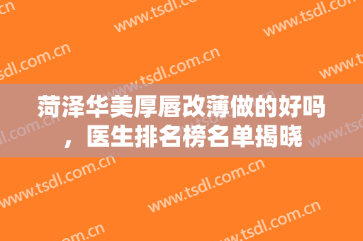 菏泽华美厚唇改薄做的好吗，医生排名榜名单揭晓