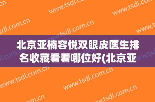 北京亚楠容悦双眼皮医生排名收藏看看哪位好(北京亚楠容悦医疗美容诊所官网)