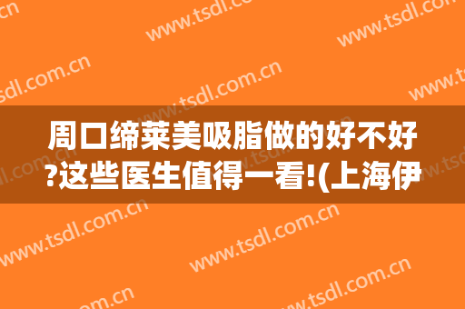 周口缔莱美吸脂做的好不好?这些医生值得一看!(上海伊莱美抽脂)