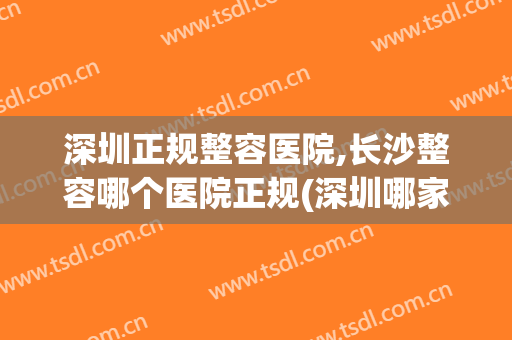 深圳正规整容医院,长沙整容哪个医院正规(深圳哪家整容整形医院好)