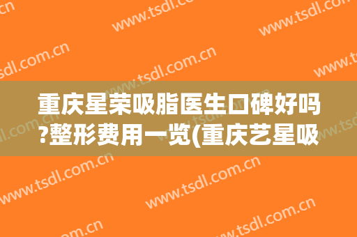 重庆星荣吸脂医生口碑好吗?整形费用一览(重庆艺星吸脂怎么样)
