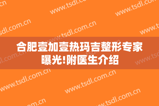 合肥壹加壹热玛吉整形专家曝光!附医生介绍