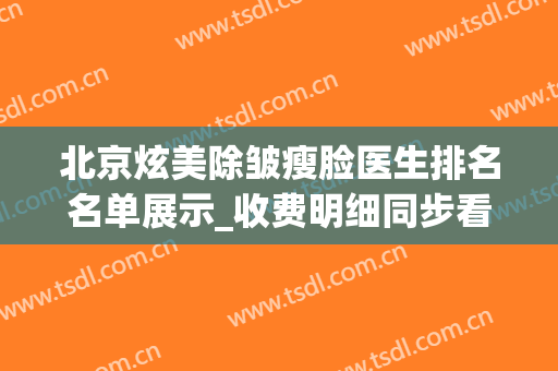 北京炫美除皱瘦脸医生排名名单展示_收费明细同步看(北京炫美整形价格)
