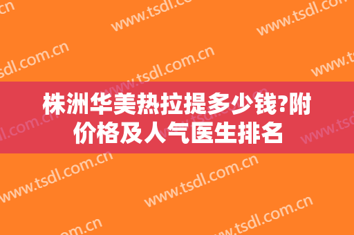 株洲华美热拉提多少钱?附价格及人气医生排名
