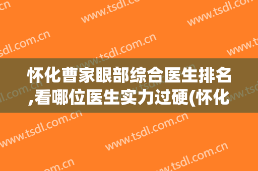 怀化曹家眼部综合医生排名,看哪位医生实力过硬(怀化看眼睛哪个医院好)