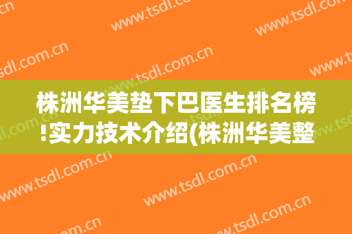株洲华美垫下巴医生排名榜!实力技术介绍(株洲华美整形美容医院怎么样)