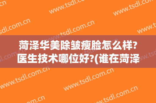 菏泽华美除皱瘦脸怎么样?医生技术哪位好?(谁在菏泽华美做过)