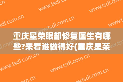 重庆星荣眼部修复医生有哪些?来看谁做得好(重庆星荣医疗美容医院)