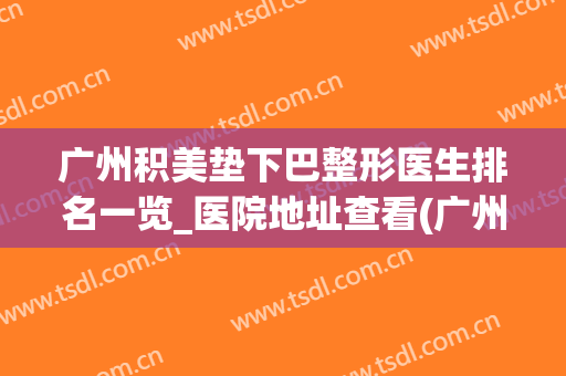 广州积美垫下巴整形医生排名一览_医院地址查看(广州垫下巴哪家医院好)