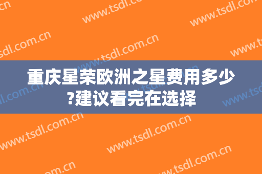 重庆星荣欧洲之星费用多少?建议看完在选择