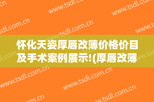 怀化天姿厚唇改薄价格价目及手术案例展示!(厚唇改薄整形手术价格)