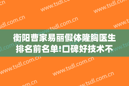衡阳曹家易丽假体隆胸医生排名前名单!口碑好技术不赖(衡阳曹家整形医院地址)