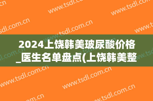2024上饶韩美玻尿酸价格_医生名单盘点(上饶韩美整形美容医院)