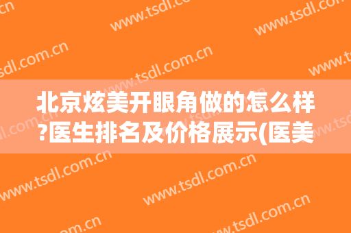 北京炫美开眼角做的怎么样?医生排名及价格展示(医美 开眼角)