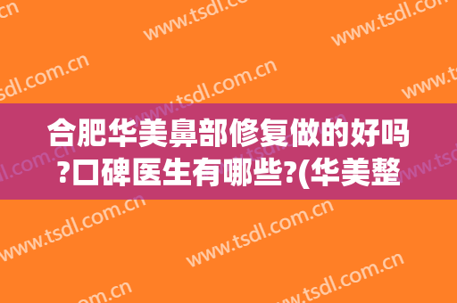 合肥华美鼻部修复做的好吗?口碑医生有哪些?(华美整形美容医院做鼻子怎么样)
