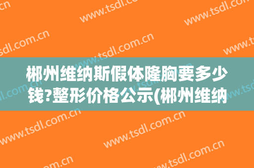 郴州维纳斯假体隆胸要多少钱?整形价格公示(郴州维纳斯医疗美容医院)
