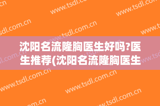 沈阳名流隆胸医生好吗?医生推荐(沈阳名流隆胸医生好吗?医生推荐咨询)